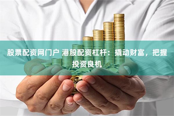 股票配资网门户 港股配资杠杆：撬动财富，把握投资良机